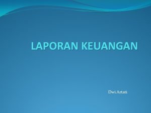 LAPORAN KEUANGAN Dwi Artati Laporan keuangan adalah suatu