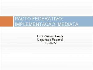 PACTO FEDERATIVO IMPLEMENTAO IMEDIATA Luiz Carlos Hauly Deputado