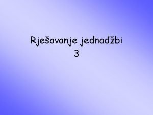 Rjeavanje jednadbi 3 Kroz prolu smo prezentaciju pojasnili