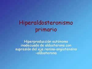 Hiperaldosteronismo primario Hiperproduccin autnoma inadecuada de aldosterona con
