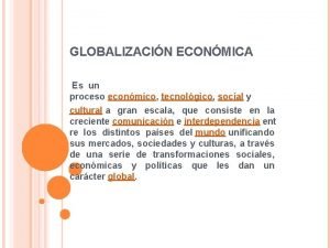 GLOBALIZACIN ECONMICA Es un proceso econmico tecnolgico social