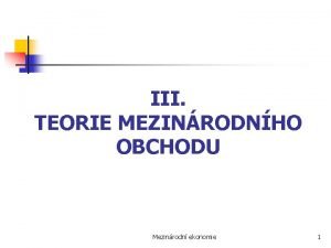 III TEORIE MEZINRODNHO OBCHODU Mezinrodn ekonomie 1 Teorie