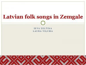 Latvian folk songs in Zemgale IEVA ZELTIA LAURA
