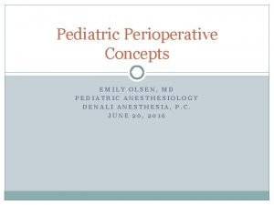Pediatric Perioperative Concepts EMILY OLSEN MD PEDIATRIC ANESTHESIOLOGY
