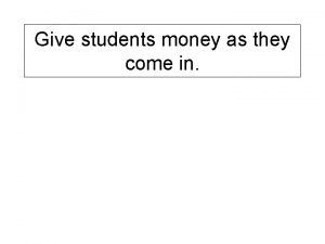 Give students money as they come in What