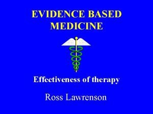 EVIDENCE BASED MEDICINE Effectiveness of therapy Ross Lawrenson