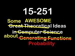 15 251 Some AWESOME Great Theoretical Ideas in