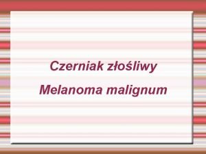 Czerniak zoliwy Melanoma malignum Czerniak zoliwy Zoliwy nowotwr