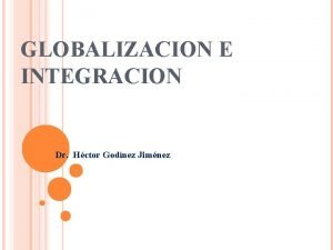 GLOBALIZACION E INTEGRACION Dr Hctor Godnez Jimnez Globalizacin