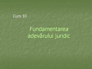 Curs 10 Fundamentarea adevrului juridic Structura cursului 1