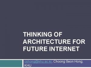 THINKING OF ARCHITECTURE FOR FUTURE INTERNET cshongkhu ac