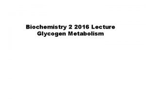 Biochemistry 2 2016 Lecture Glycogen Metabolism Glycogen Metabolism