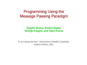 Programming Using the Message Passing Paradigm Ananth Grama Programming Using the Message Passing Paradigm Ananth Grama