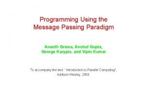 Programming Using the Message Passing Paradigm Ananth Grama