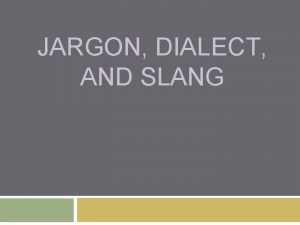 JARGON DIALECT AND SLANG Jargon Dialect and Slang
