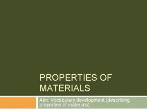 PROPERTIES OF MATERIALS Aim Vocabulary development describing properties