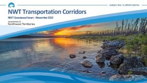 CONNECTING TO OPPORTUNITIES NWT Transportation Corridors NWT Geoscience