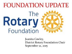 FOUNDATION UPDATE Juanita Cawley District Rotary Foundation Chair