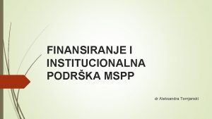 FINANSIRANJE I INSTITUCIONALNA PODRKA MSPP dr Aleksandra Tornjanski