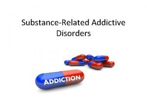 SubstanceRelated Addictive Disorders Objectives Define abuse dependence intoxication