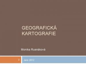 GEOGRAFICK KARTOGRAFIE Monika Rusnkov 2 Jaro 2012 Sttn