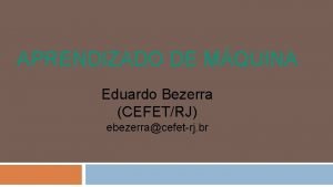 APRENDIZADO DE MQUINA Eduardo Bezerra CEFETRJ ebezerracefetrj br