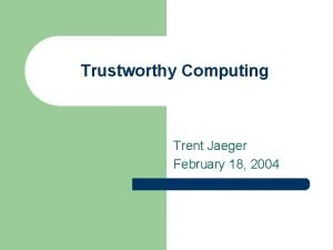 Trustworthy Computing Trent Jaeger February 18 2004 Systems