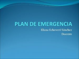 PLAN DE EMERGENCIA Eliana Echeverri Snchez Docente PLAN