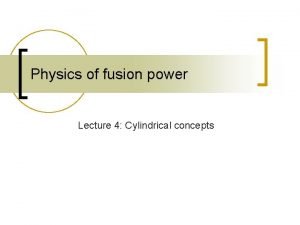 Physics of fusion power Lecture 4 Cylindrical concepts