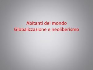 Abitanti del mondo Globalizzazione e neoliberismo Globalizzazione Il