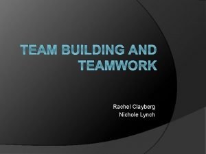 TEAM BUILDING AND TEAMWORK Rachel Clayberg Nichole Lynch