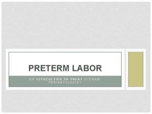 PRETERM LABOR DR ABTOCOLYSIS TO TREAT OTORABI PERINATOLOGIST