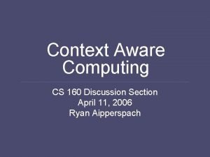 Context Aware Computing CS 160 Discussion Section April