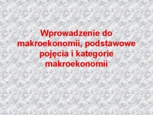 Wprowadzenie do makroekonomii podstawowe pojcia i kategorie makroekonomii