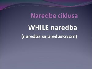 Naredbe ciklusa WHILE naredba naredba sa preduslovom Da