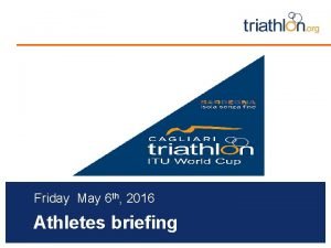 Friday May 6 th 2016 Athletes briefing Briefing