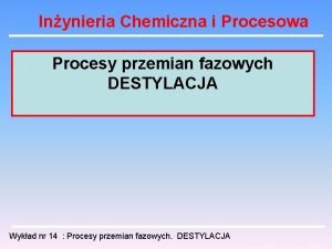 Inynieria Chemiczna i Procesowa Procesy przemian fazowych DESTYLACJA