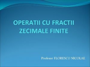 OPERATII CU FRACTII ZECIMALE FINITE Profesor FLORESCU NICOLAE