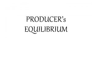 PRODUCERs EQUILIBRIUM PRODUCERS EQUILIBRIUM The ultimate aim of