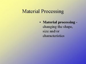 Material Processing Material processing changing the shape size