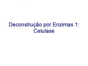 Deconstruo por Enzimas 1 Celulase ENZIMAS ENVOLVIDAS NA
