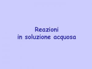 Reazioni in soluzione acquosa Equazioni Ioniche e molecolari