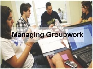 Managing Groupwork Workshop Objectives To reflect on personal