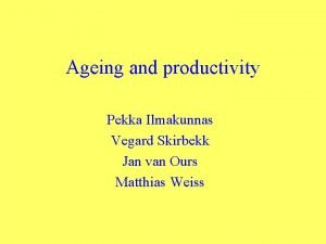 Ageing and productivity Pekka Ilmakunnas Vegard Skirbekk Jan