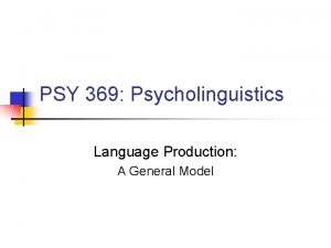 PSY 369 Psycholinguistics Language Production A General Model