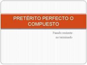 PRETRITO PERFECTO O COMPUESTO Pasado reciente no terminado