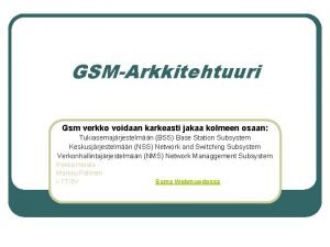 GSMArkkitehtuuri Gsm verkko voidaan karkeasti jakaa kolmeen osaan