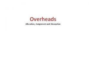 Overheads Allocation Assignment and Absorption Assignment of direct