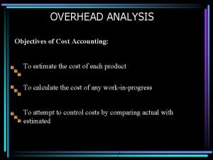 OVERHEAD ANALYSIS Objectives of Cost Accounting To estimate