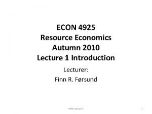 ECON 4925 Resource Economics Autumn 2010 Lecture 1